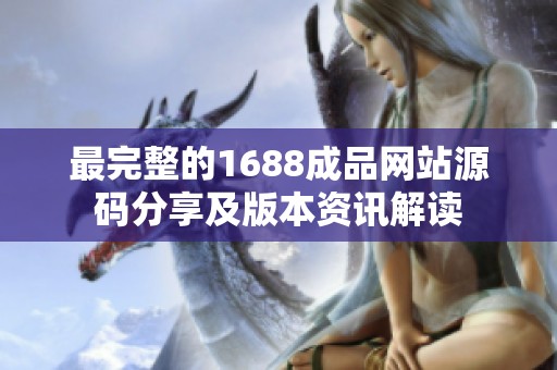 最完整的1688成品网站源码分享及版本资讯解读