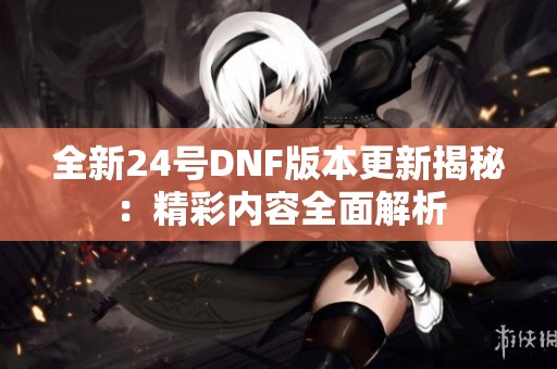 全新24号DNF版本更新揭秘：精彩内容全面解析