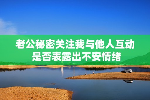 老公秘密关注我与他人互动 是否表露出不安情绪