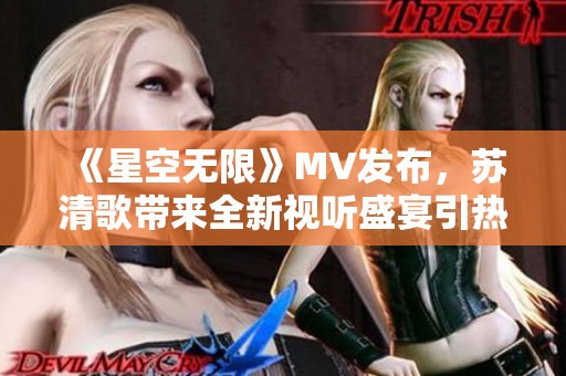 《星空无限》MV发布，苏清歌带来全新视听盛宴引热议