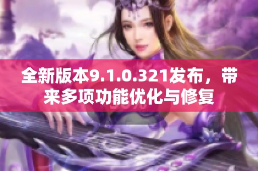 全新版本9.1.0.321发布，带来多项功能优化与修复