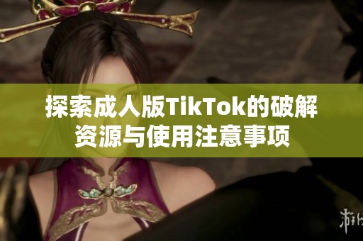 探索成人版TikTok的破解资源与使用注意事项