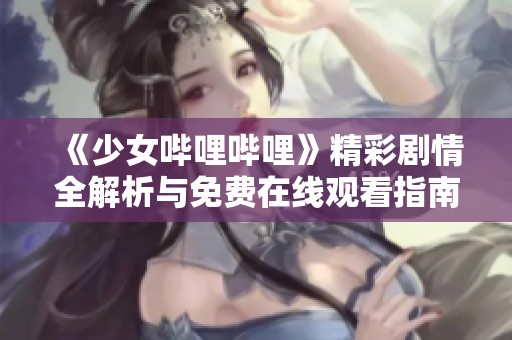 《少女哔哩哔哩》精彩剧情全解析与免费在线观看指南