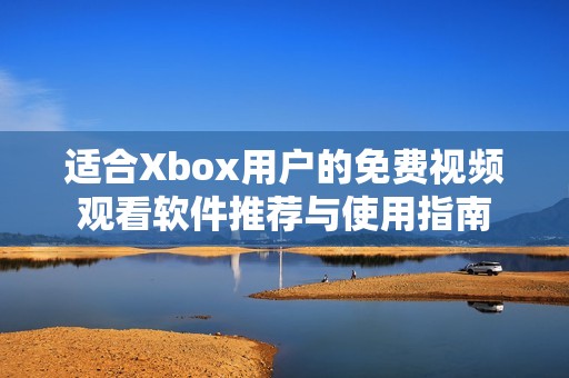 适合Xbox用户的免费视频观看软件推荐与使用指南