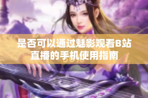 是否可以通过魅影观看B站直播的手机使用指南