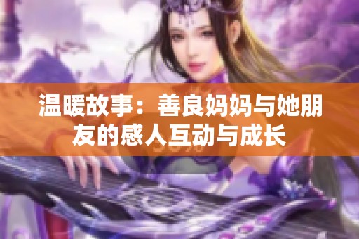 温暖故事：善良妈妈与她朋友的感人互动与成长