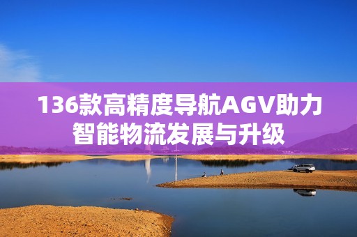 136款高精度导航AGV助力智能物流发展与升级