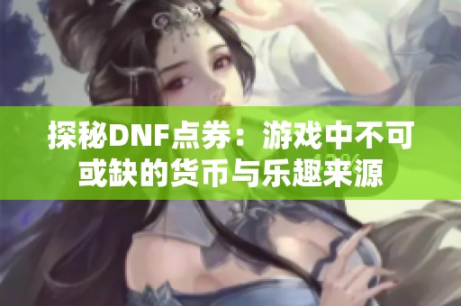 探秘DNF点券：游戏中不可或缺的货币与乐趣来源