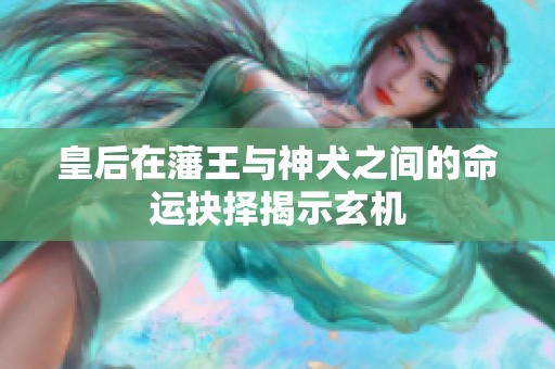 皇后在藩王与神犬之间的命运抉择揭示玄机