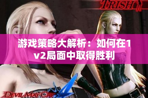 游戏策略大解析：如何在1v2局面中取得胜利