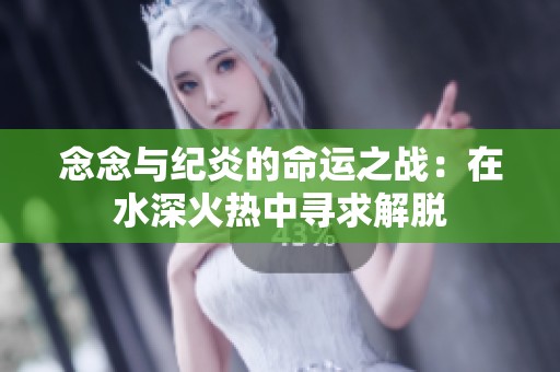 念念与纪炎的命运之战：在水深火热中寻求解脱