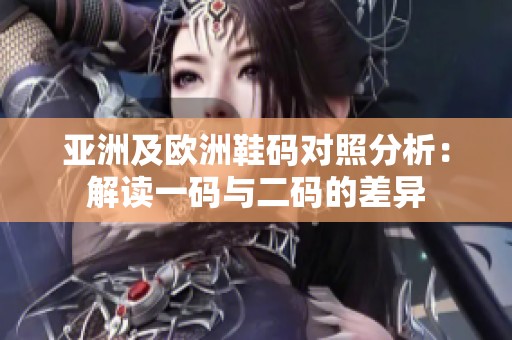 亚洲及欧洲鞋码对照分析：解读一码与二码的差异