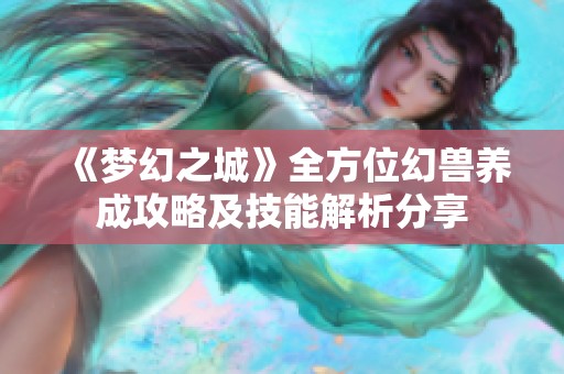 《梦幻之城》全方位幻兽养成攻略及技能解析分享