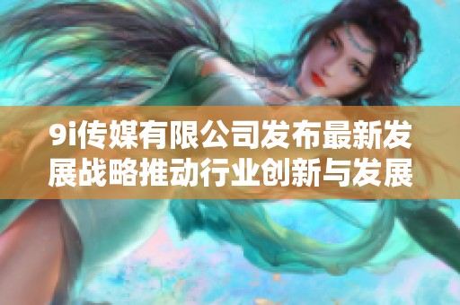 9i传媒有限公司发布最新发展战略推动行业创新与发展