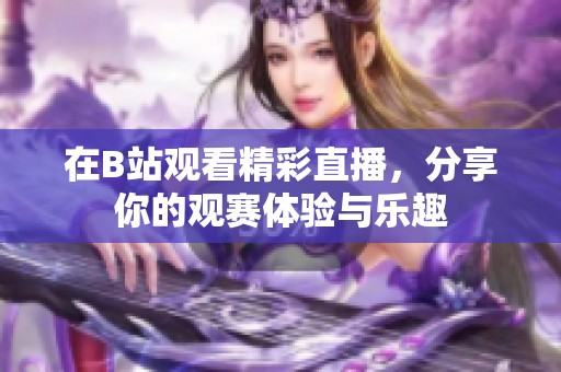 在B站观看精彩直播，分享你的观赛体验与乐趣