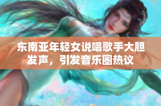 东南亚年轻女说唱歌手大胆发声，引发音乐圈热议