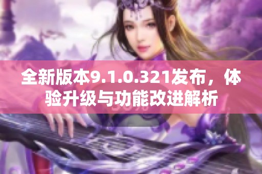 全新版本9.1.0.321发布，体验升级与功能改进解析