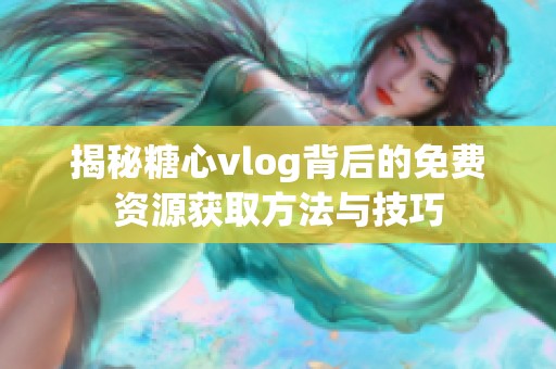 揭秘糖心vlog背后的免费资源获取方法与技巧