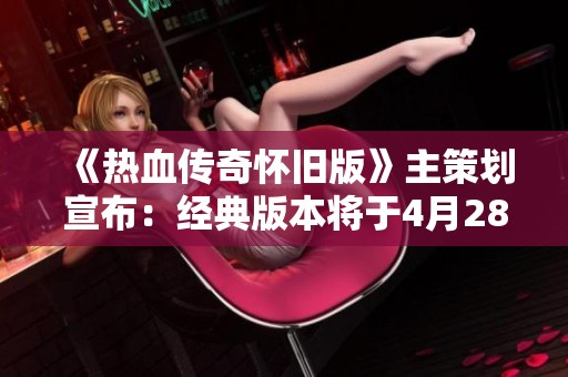 《热血传奇怀旧版》主策划宣布：经典版本将于4月28日盛大上线！