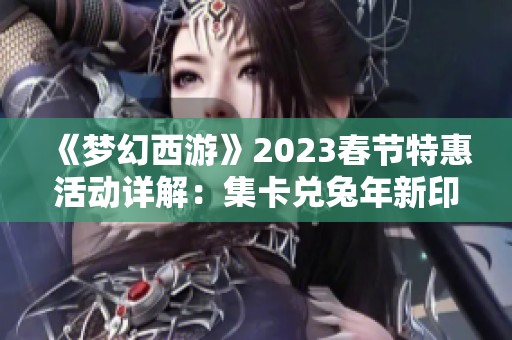 《梦幻西游》2023春节特惠活动详解：集卡兑兔年新印象攻略