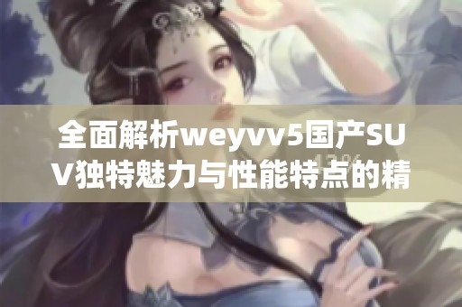 全面解析weyvv5国产SUV独特魅力与性能特点的精彩视频