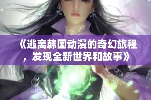 《逃离韩国动漫的奇幻旅程，发现全新世界和故事》