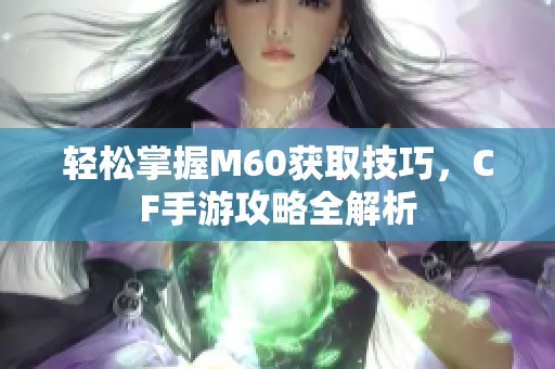 轻松掌握M60获取技巧，CF手游攻略全解析