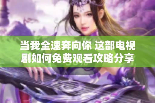 当我全速奔向你 这部电视剧如何免费观看攻略分享