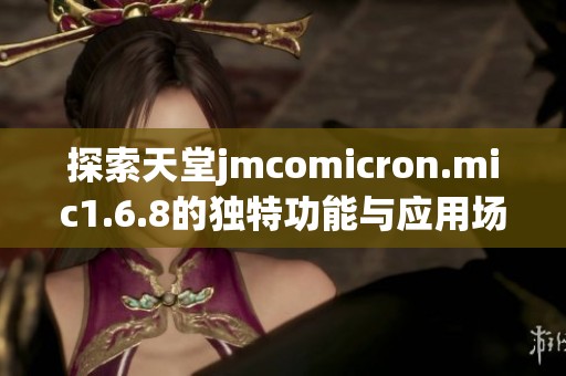 探索天堂jmcomicron.mic1.6.8的独特功能与应用场景