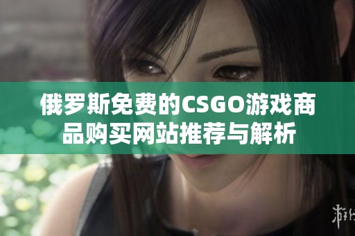 俄罗斯免费的CSGO游戏商品购买网站推荐与解析