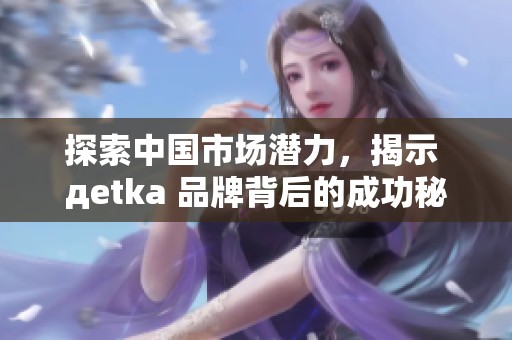 探索中国市场潜力，揭示 дetka 品牌背后的成功秘籍