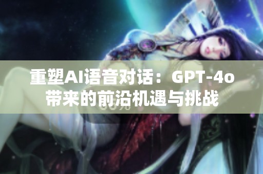 重塑AI语音对话：GPT-4o带来的前沿机遇与挑战