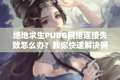 绝地求生PUBG网络连接失败怎么办？教你快速解决网络超时问题！