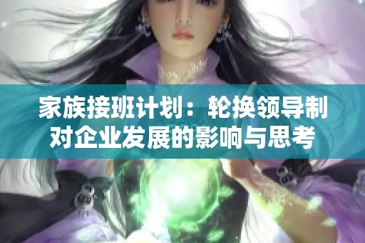 家族接班计划：轮换领导制对企业发展的影响与思考