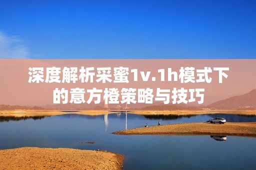 深度解析采蜜1v.1h模式下的意方橙策略与技巧