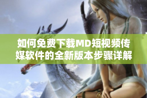 如何免费下载MD短视频传媒软件的全新版本步骤详解