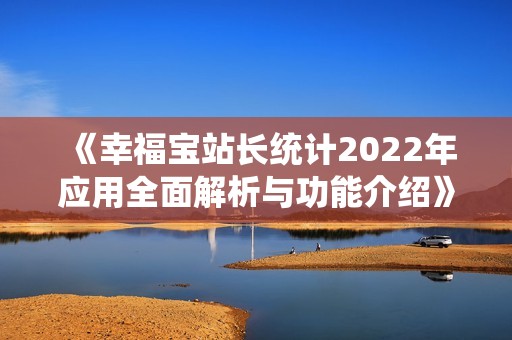 《幸福宝站长统计2022年应用全面解析与功能介绍》