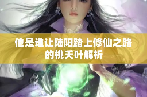 他是谁让陆阳踏上修仙之路的桃夭叶解析