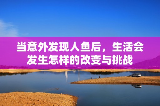 当意外发现人鱼后，生活会发生怎样的改变与挑战