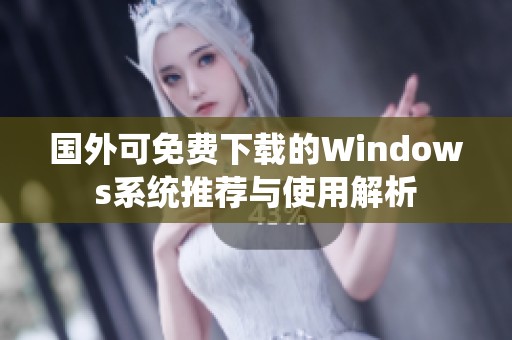 国外可免费下载的Windows系统推荐与使用解析