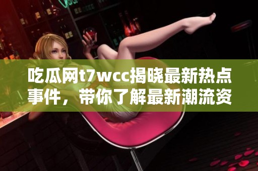 吃瓜网t7wcc揭晓最新热点事件，带你了解最新潮流资讯