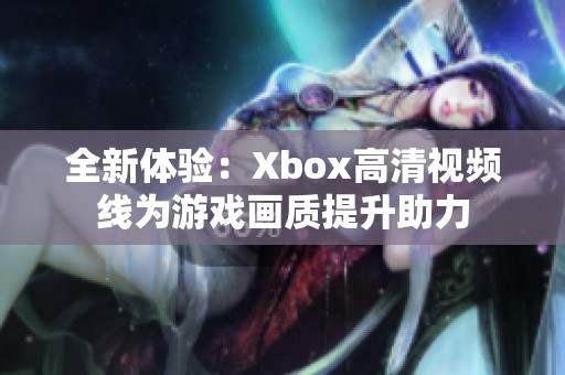 全新体验：Xbox高清视频线为游戏画质提升助力