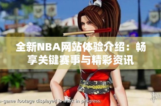 全新NBA网站体验介绍：畅享关键赛事与精彩资讯