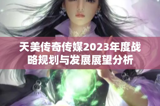 天美传奇传媒2023年度战略规划与发展展望分析