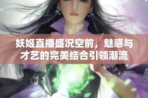 妖姬直播盛况空前，魅惑与才艺的完美结合引领潮流