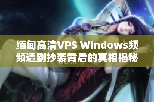 缅甸高清VPS Windows频频遭到抄袭背后的真相揭秘