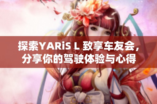 探索YARiS L 致享车友会，分享你的驾驶体验与心得