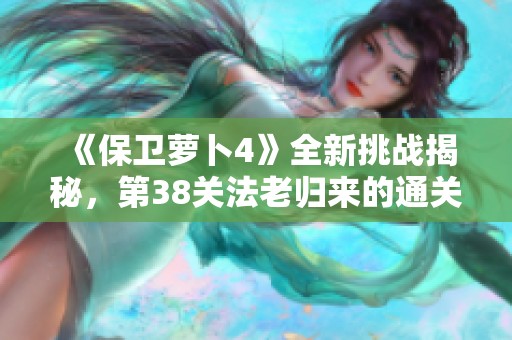 《保卫萝卜4》全新挑战揭秘，第38关法老归来的通关攻略与详图解析