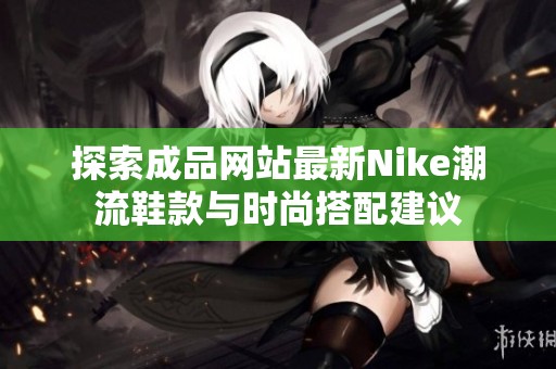 探索成品网站最新Nike潮流鞋款与时尚搭配建议