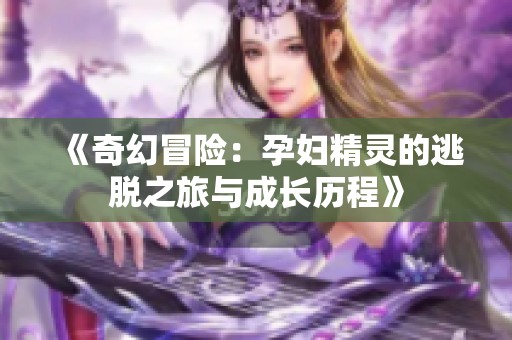 《奇幻冒险：孕妇精灵的逃脱之旅与成长历程》